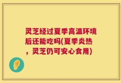 灵芝经过夏季高温环境后还能吃吗(夏季炎热，灵芝仍可安心食用)