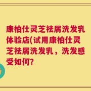 康柏仕灵芝祛屑洗发乳体验店(试用康柏仕灵芝祛屑洗发乳，洗发感受如何？