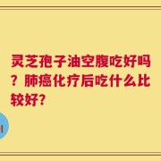 灵芝孢子油空腹吃好吗？肺癌化疗后吃什么比较好？