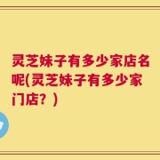 灵芝妹子有多少家店名呢(灵芝妹子有多少家门店？)