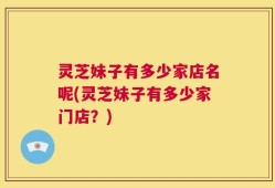灵芝妹子有多少家店名呢(灵芝妹子有多少家门店？)