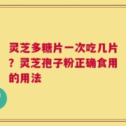 灵芝多糖片一次吃几片？灵芝孢子粉正确食用的用法