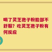 喝了灵芝孢子粉脸部不舒服？吃灵芝孢子粉有何反应