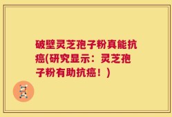 破壁灵芝孢子粉真能抗癌(研究显示：灵芝孢子粉有助抗癌！)