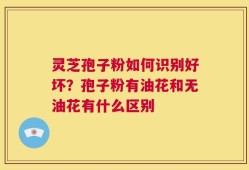 灵芝孢子粉如何识别好坏？孢子粉有油花和无油花有什么区别