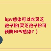 hpv感染可以吃灵芝孢子粉(灵芝孢子粉可预防HPV感染？)