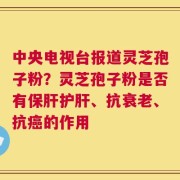 中央电视台报道灵芝孢子粉？灵芝孢子粉是否有保肝护肝、抗衰老、抗癌的作用