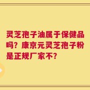 灵芝孢子油属于保健品吗？康京元灵芝孢子粉是正规厂家不？