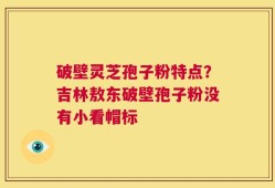 破壁灵芝孢子粉特点？吉林敖东破壁孢子粉没有小看帽标