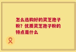 怎么选购好的灵芝孢子粉？优质灵芝孢子粉的特点是什么
