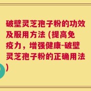 破壁灵芝孢子粉的功效及服用方法 (提高免疫力，增强健康-破壁灵芝孢子粉的正确用法)