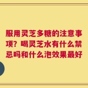 服用灵芝多糖的注意事项？喝灵芝水有什么禁忌吗和什么泡效果最好
