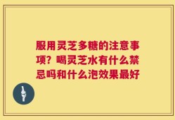 服用灵芝多糖的注意事项？喝灵芝水有什么禁忌吗和什么泡效果最好