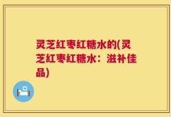 灵芝红枣红糖水的(灵芝红枣红糖水：滋补佳品)