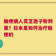 脑梗病人灵芝孢子粉剂量？日本是如何治疗脑梗的