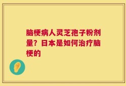 脑梗病人灵芝孢子粉剂量？日本是如何治疗脑梗的