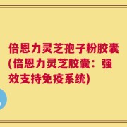 倍恩力灵芝孢子粉胶囊(倍恩力灵芝胶囊：强效支持免疫系统)