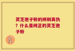 灵芝孢子粉的辨别真伪？什么是纯正的灵芝孢子粉