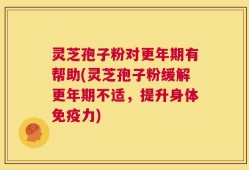 灵芝孢子粉对更年期有帮助(灵芝孢子粉缓解更年期不适，提升身体免疫力)