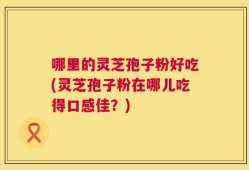 哪里的灵芝孢子粉好吃(灵芝孢子粉在哪儿吃得口感佳？)