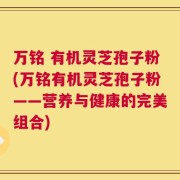 万铭 有机灵芝孢子粉(万铭有机灵芝孢子粉——营养与健康的完美组合)