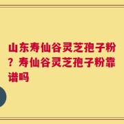 山东寿仙谷灵芝孢子粉？寿仙谷灵芝孢子粉靠谱吗