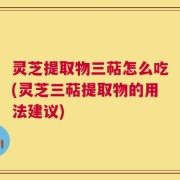 灵芝提取物三萜怎么吃(灵芝三萜提取物的用法建议)