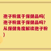 孢子粉属于保健品吗(孢子粉属于保健品吗？从保健角度解读孢子粉)
