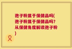 孢子粉属于保健品吗(孢子粉属于保健品吗？从保健角度解读孢子粉)