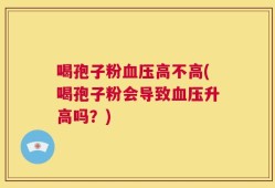 喝孢子粉血压高不高(喝孢子粉会导致血压升高吗？)