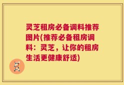 灵芝租房必备调料推荐图片(推荐必备租房调料：灵芝，让你的租房生活更健康舒适)
