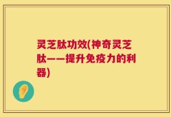 灵芝肽功效(神奇灵芝肽——提升免疫力的利器)
