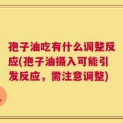 孢子油吃有什么调整反应(孢子油摄入可能引发反应，需注意调整)