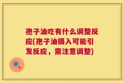 孢子油吃有什么调整反应(孢子油摄入可能引发反应，需注意调整)