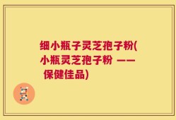 细小瓶子灵芝孢子粉(小瓶灵芝孢子粉 —— 保健佳品)