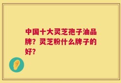 中国十大灵芝孢子油品牌？灵芝粉什么牌子的好？