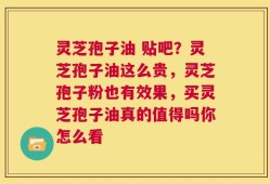 灵芝孢子油 贴吧？灵芝孢子油这么贵，灵芝孢子粉也有效果，买灵芝孢子油真的值得吗你怎么看