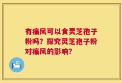 有痛风可以食灵芝孢子粉吗？探究灵芝孢子粉对痛风的影响？