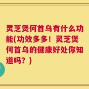 灵芝煲何首乌有什么功能(功效多多！灵芝煲何首乌的健康好处你知道吗？)