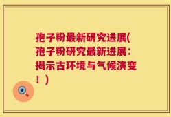 孢子粉最新研究进展(孢子粉研究最新进展：揭示古环境与气候演变！)