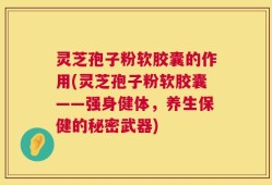 灵芝孢子粉软胶囊的作用(灵芝孢子粉软胶囊——强身健体，养生保健的秘密武器)