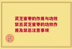 灵芝蜜枣的作用与功效禁忌灵芝蜜枣的功效作用及禁忌注意事项