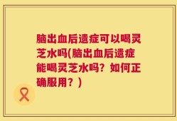 脑出血后遗症可以喝灵芝水吗(脑出血后遗症能喝灵芝水吗？如何正确服用？)