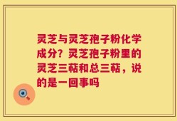 灵芝与灵芝孢子粉化学成分？灵芝孢子粉里的灵芝三萜和总三萜，说的是一回事吗