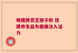 明隆牌灵芝孢子粉 优质养生品为健康注入活力