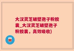 大汉灵芝破壁孢子粉胶囊_大汉灵芝破壁孢子粉胶囊，高效吸收)
