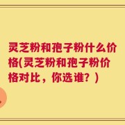 灵芝粉和孢子粉什么价格(灵芝粉和孢子粉价格对比，你选谁？)