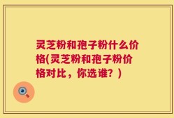 灵芝粉和孢子粉什么价格(灵芝粉和孢子粉价格对比，你选谁？)