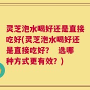 灵芝泡水喝好还是直接吃好(灵芝泡水喝好还是直接吃好？  选哪种方式更有效？)