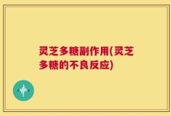 灵芝多糖副作用(灵芝多糖的不良反应)